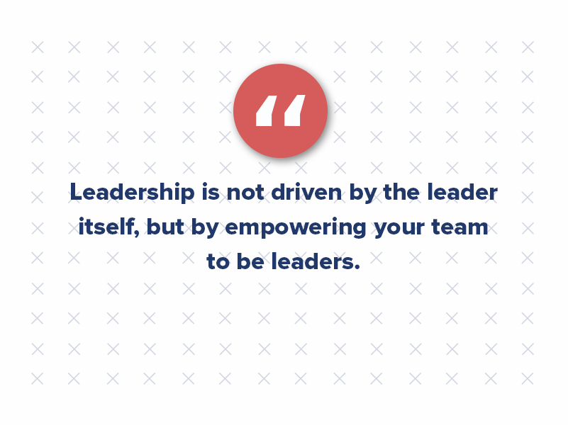 However, leadership is not driven by the leader itself, but rather by empowering their team to be leaders.