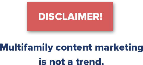 While technology has adapted the mediums for marketing, multifamily content marketing is not a trend. Rather, it’s a strategy that is fundamental to the core of inserting thought-leadership and value into marketing. It’s tried and true, and has been around for decades — only the conduit in which it is delivered has changed.