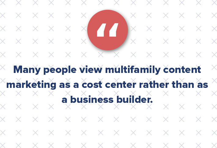 Many people view multifamily content marketing as a cost center rather than as a business builder. The perception is that multifamily marketing is necessary, but also expendable. It’s often diminished to an apartment logo or a flowery brochure. Therefore, when you need to tighten the belt … goodbye marketing!