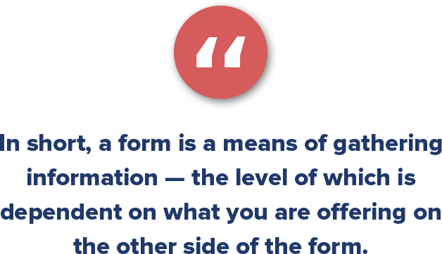 In short, an apartment lead generation form is a means of gathering information — the level of which is dependent on what you are offering on the other side of the form.