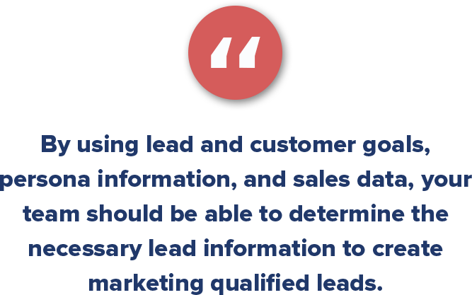 By using lead and customer goals, persona information, and sales data, your team should be able to determine the necessary lead information to create marketing qualified leads.