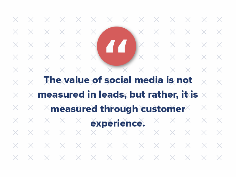 The value of social media is not measured in leads, but rather, it is measured through customer experience.