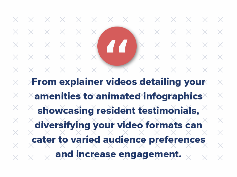 From explainer videos detailing your amenities to animated infographics showcasing resident testimonials, diversifying your video formats can cater to varied audience preferences and increase engagement.