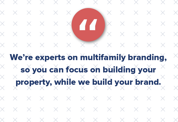 Essentially, we’re experts on multifamily branding, so you can focus on building your property (and leases), while we build your brand. No muss, no fuss, no hassle!