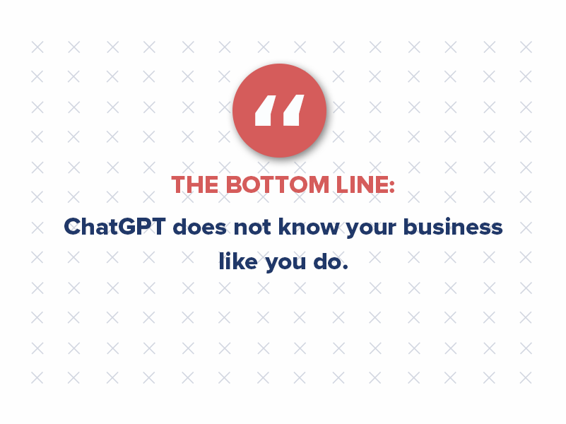 The bottom line: ChatGPT does not know your business like you do.