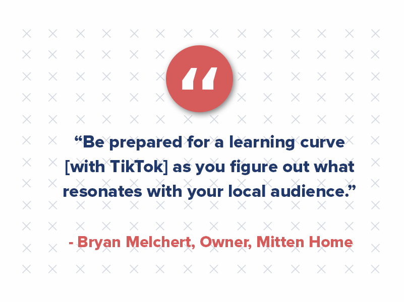 As Melchert points out, “Just be prepared for a learning curve as you figure out what resonates with your local audience.”