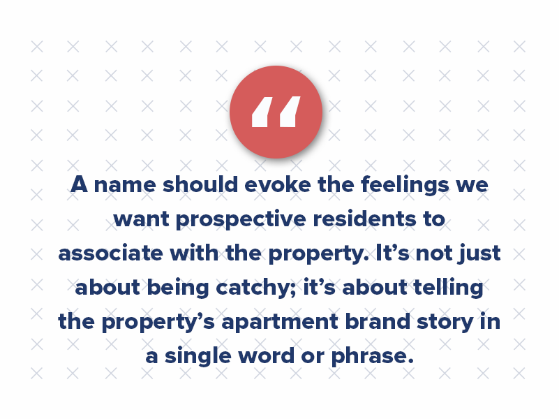 A name should evoke the feelings we want prospective residents to associate with the property. It’s not just about being catchy; it’s about telling the property’s apartment brand story in a single word or phrase.